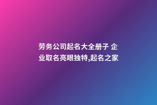 劳务公司起名大全册子 企业取名亮眼独特,起名之家-第1张-公司起名-玄机派